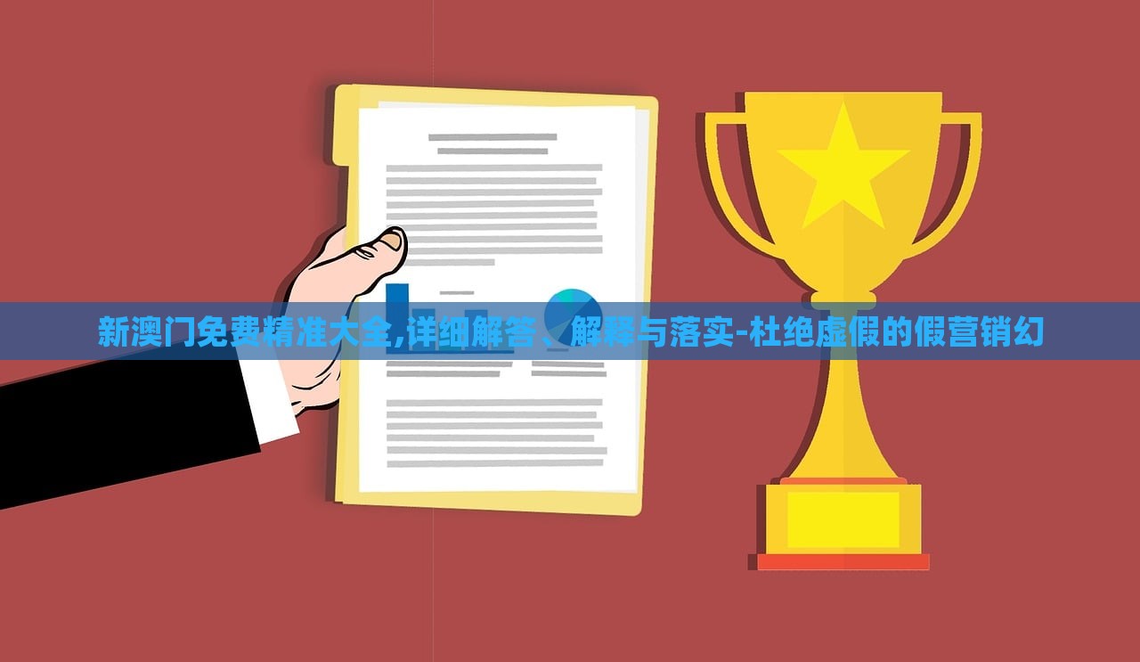 新澳门免费精准大全,详细解答、解释与落实-杜绝虚假的假营销幻