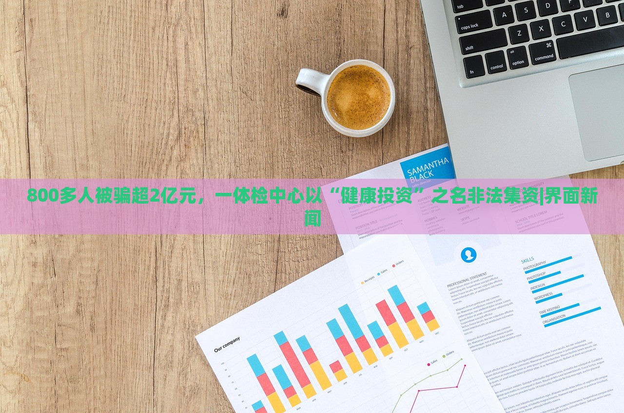 800多人被骗超2亿元，一体检中心以“健康投资”之名非法集资|界面新闻