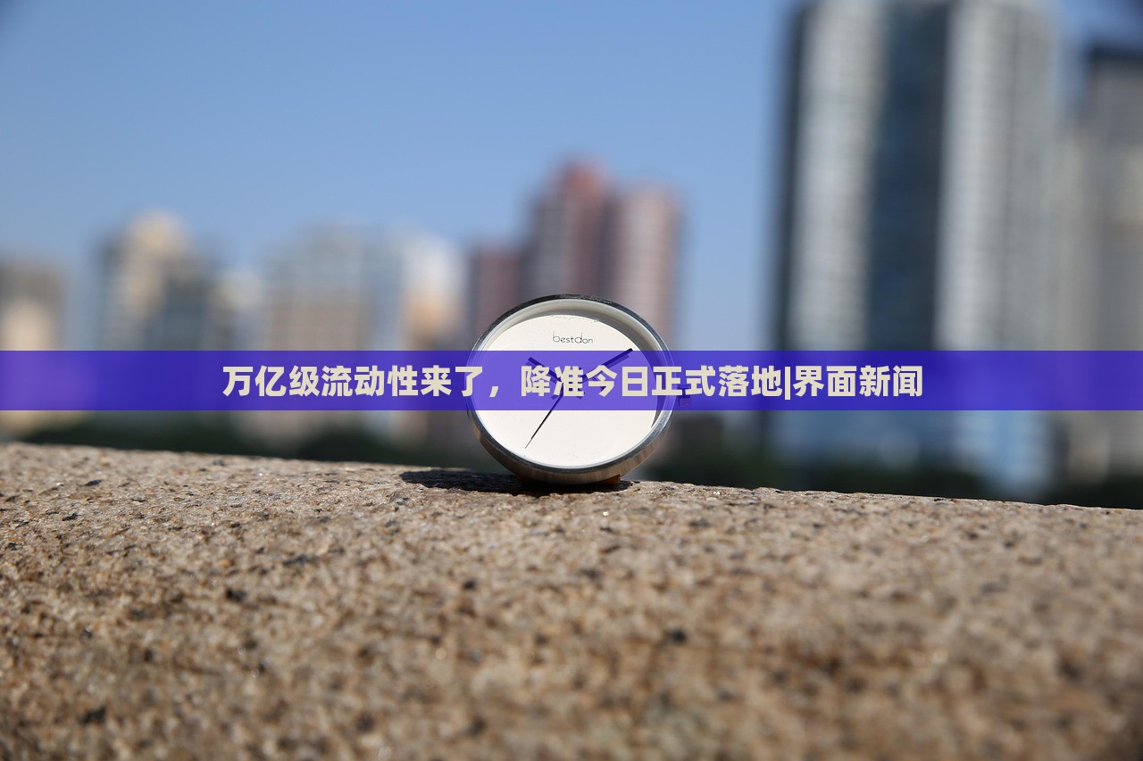 万亿级流动性来了，降准今日正式落地|界面新闻