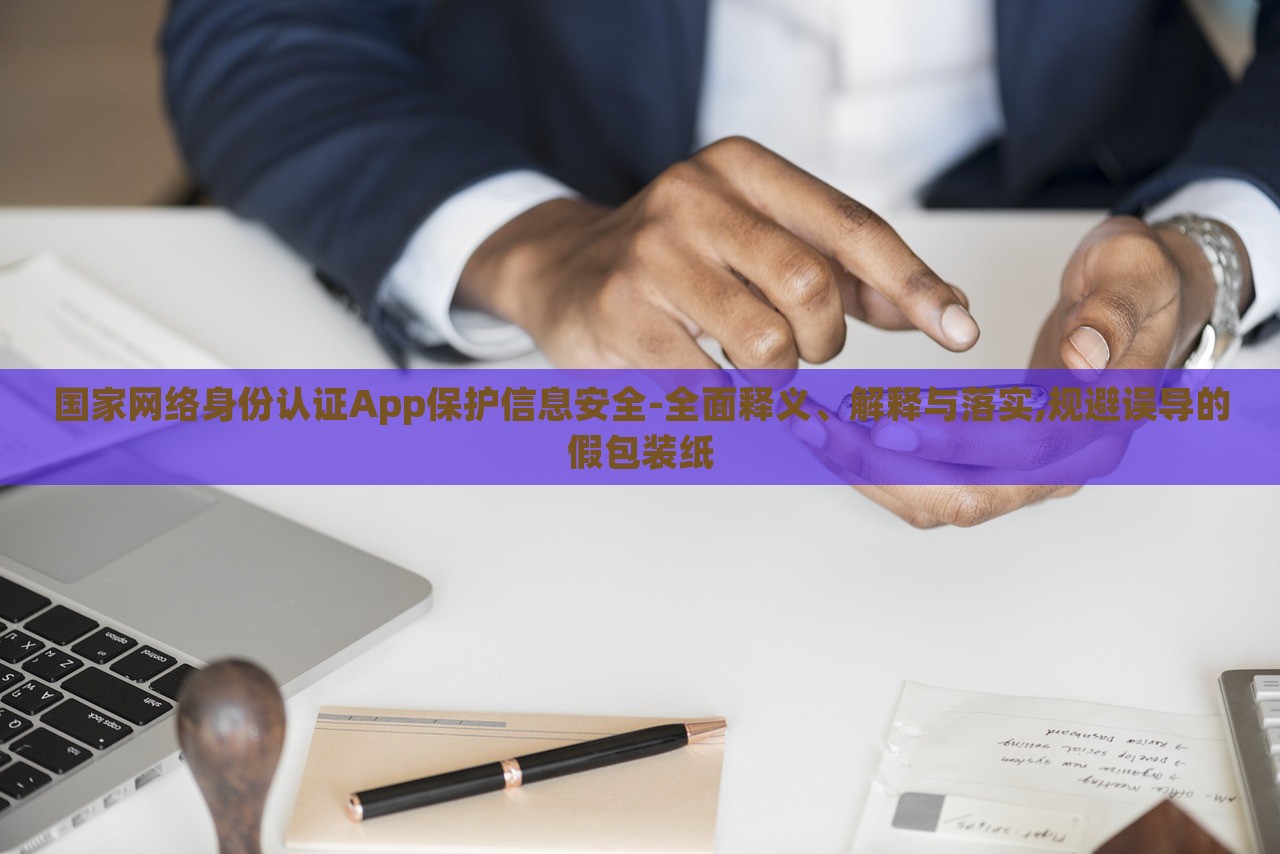 国家网络身份认证App保护信息安全-全面释义、解释与落实,规避误导的假包装纸