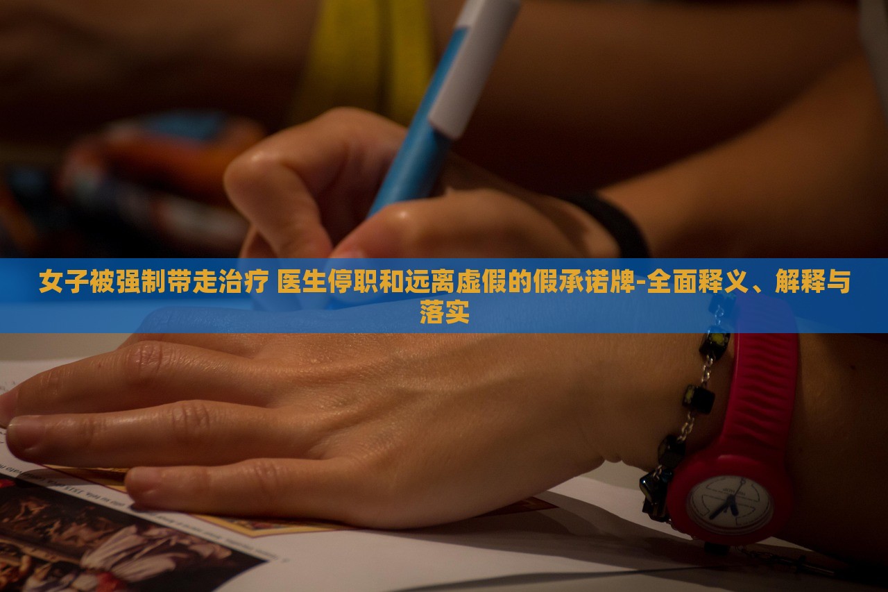 女子被强制带走治疗 医生停职和远离虚假的假承诺牌-全面释义、解释与落实