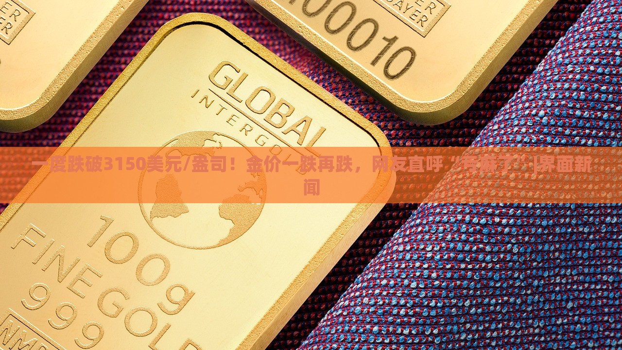 一度跌破3150美元/盎司！金价一跌再跌，网友直呼“亏麻了”|界面新闻