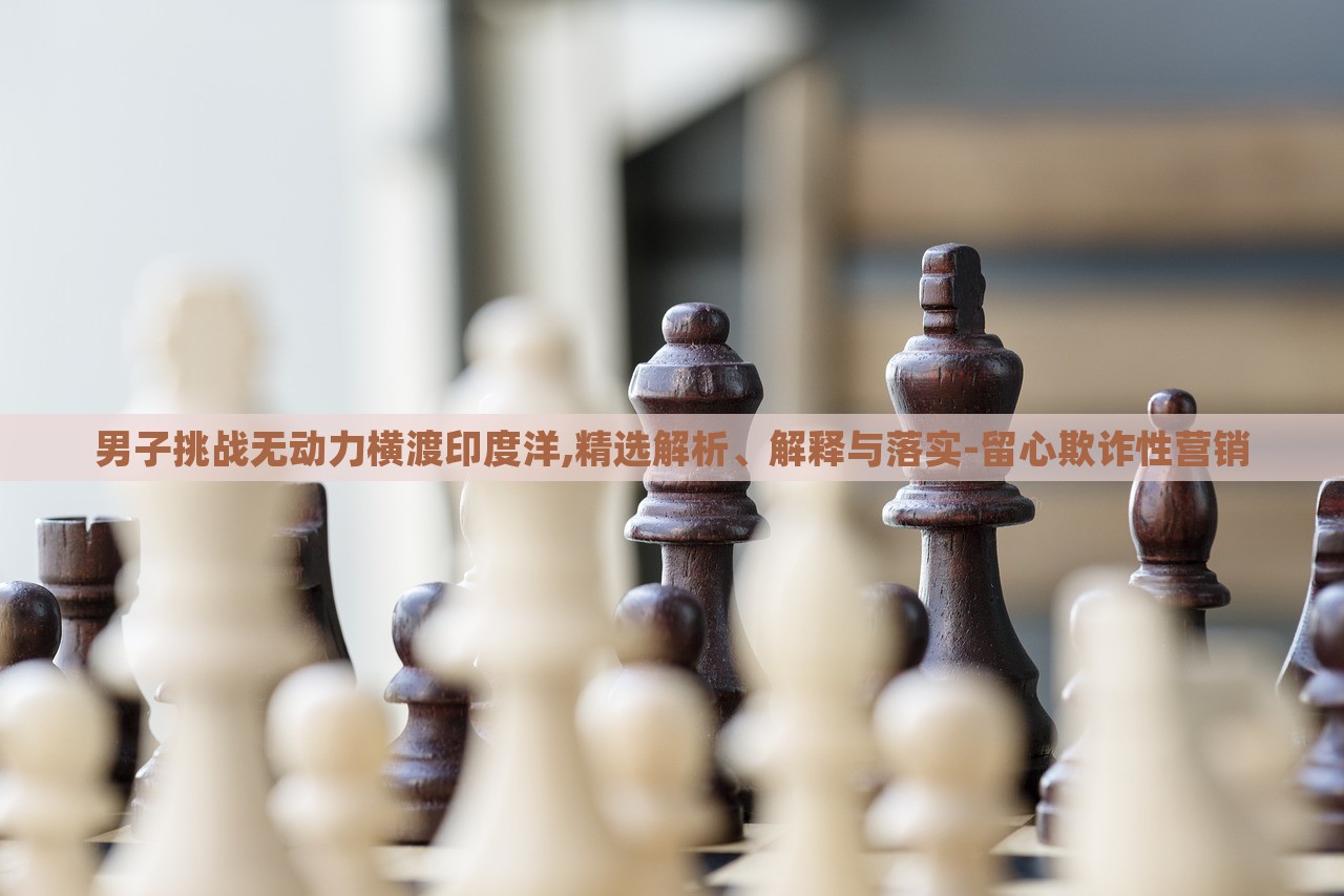 男子挑战无动力横渡印度洋,精选解析、解释与落实-留心欺诈性营销