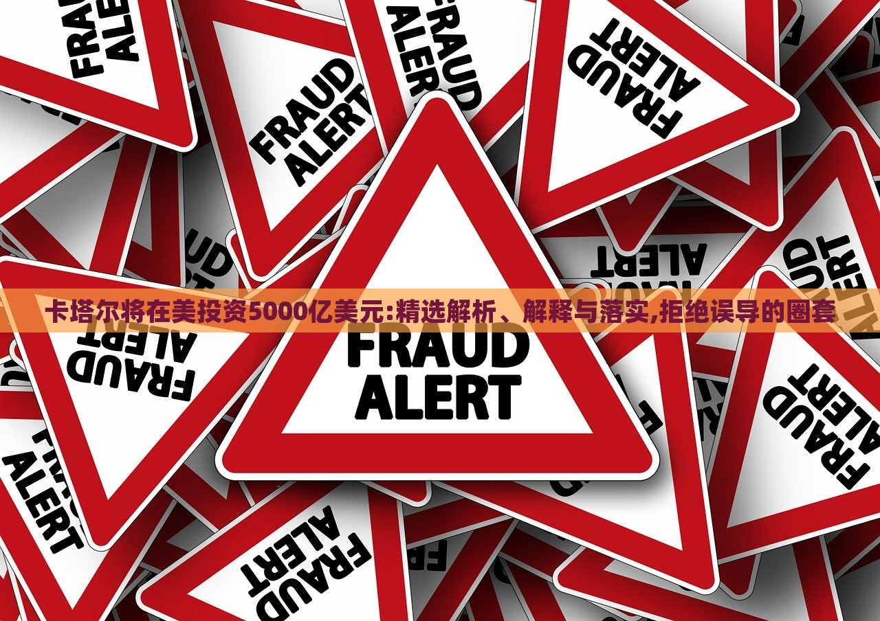 卡塔尔将在美投资5000亿美元:精选解析、解释与落实,拒绝误导的圈套