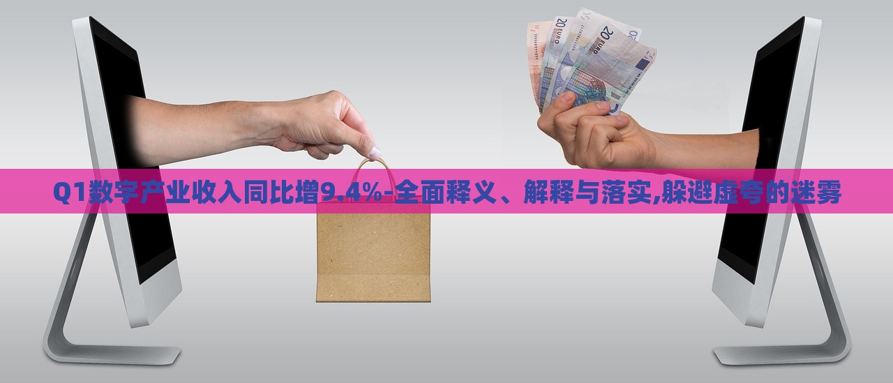 Q1数字产业收入同比增9.4%-全面释义、解释与落实,躲避虚夸的迷雾