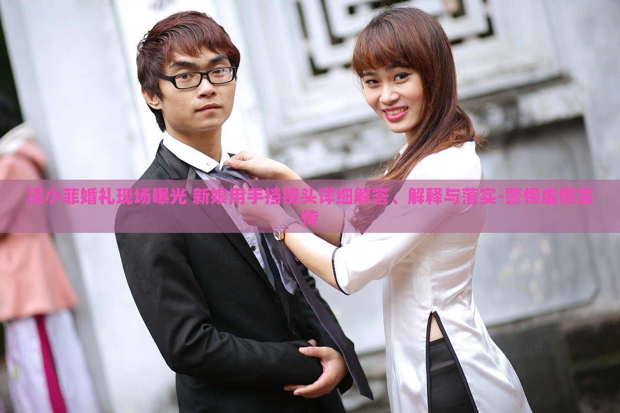 汪小菲婚礼现场曝光 新娘用手挡镜头详细解答、解释与落实-警惕虚假宣传
