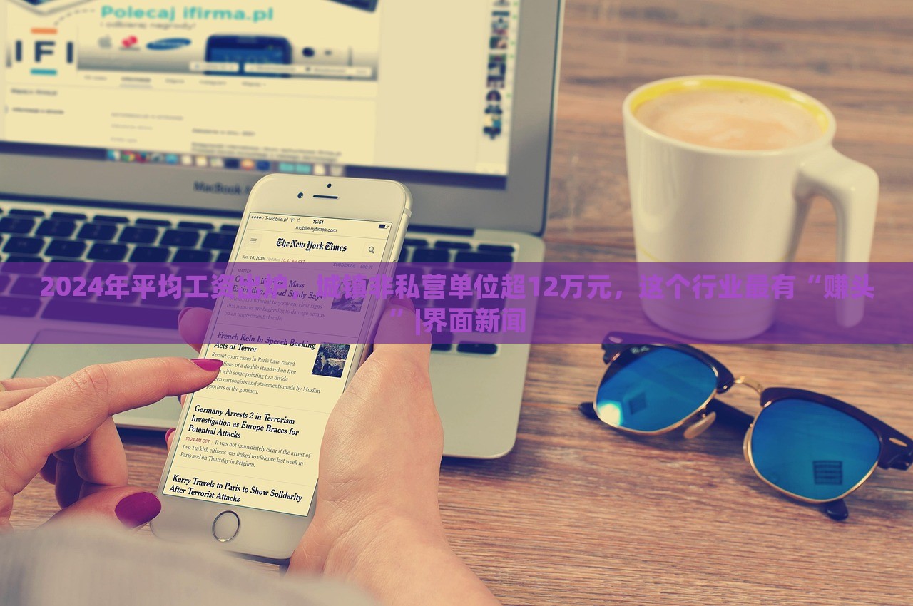 2024年平均工资出炉，城镇非私营单位超12万元，这个行业最有“赚头”|界面新闻