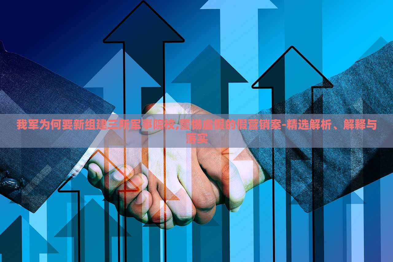 我军为何要新组建三所军事院校,警惕虚假的假营销案-精选解析、解释与落实
