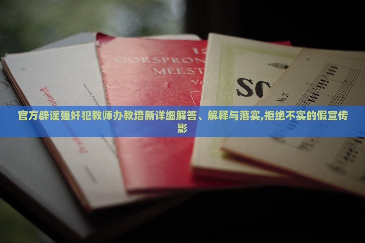 官方辟谣强奸犯教师办教培新详细解答、解释与落实,拒绝不实的假宣传影