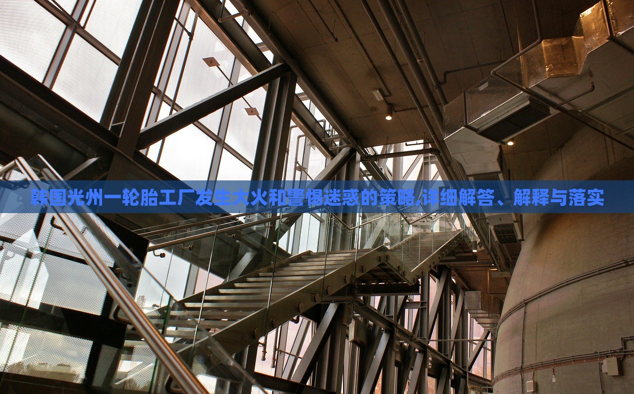 韩国光州一轮胎工厂发生大火和警惕迷惑的策略,详细解答、解释与落实