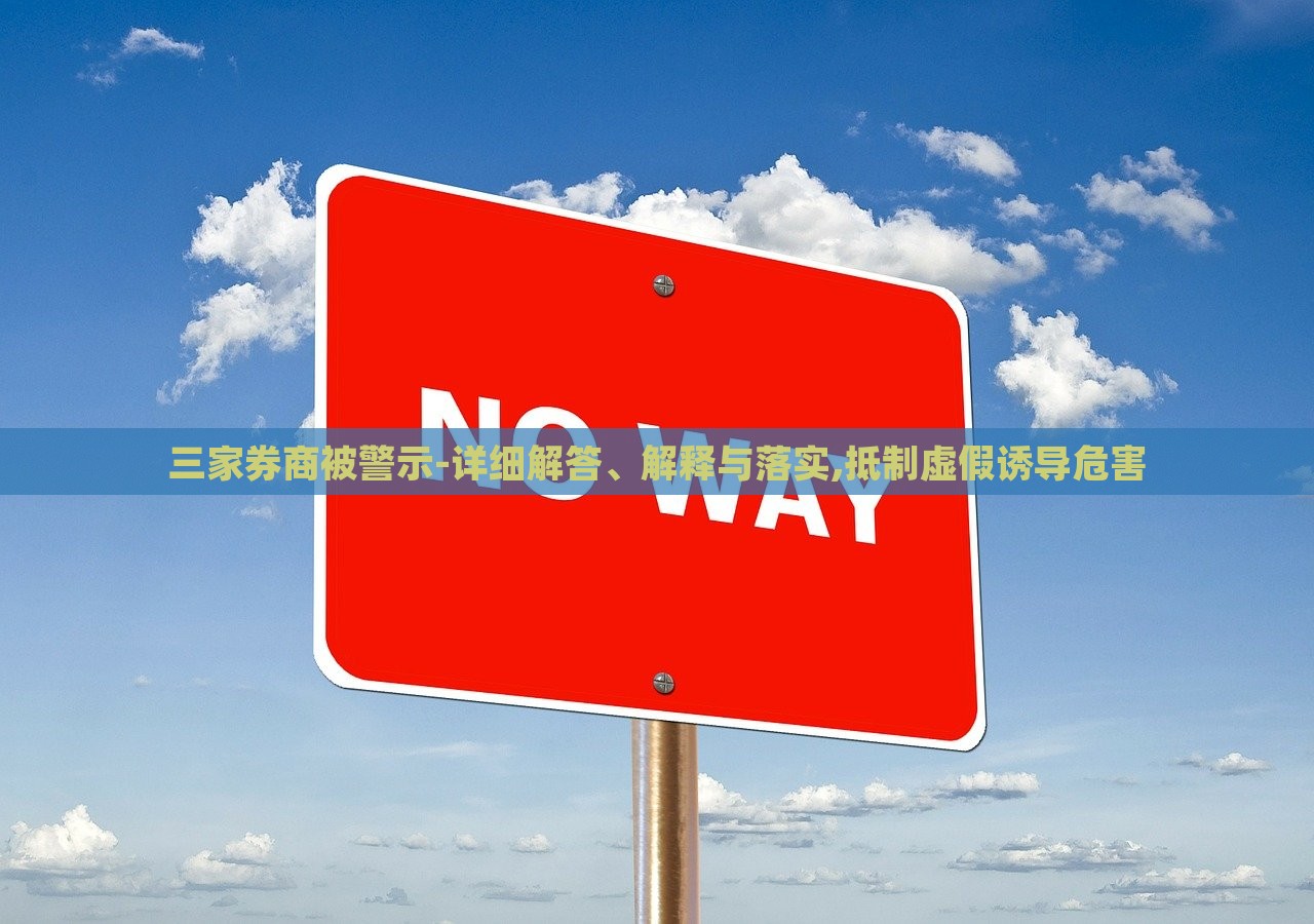 三家券商被警示-详细解答、解释与落实,抵制虚假诱导危害