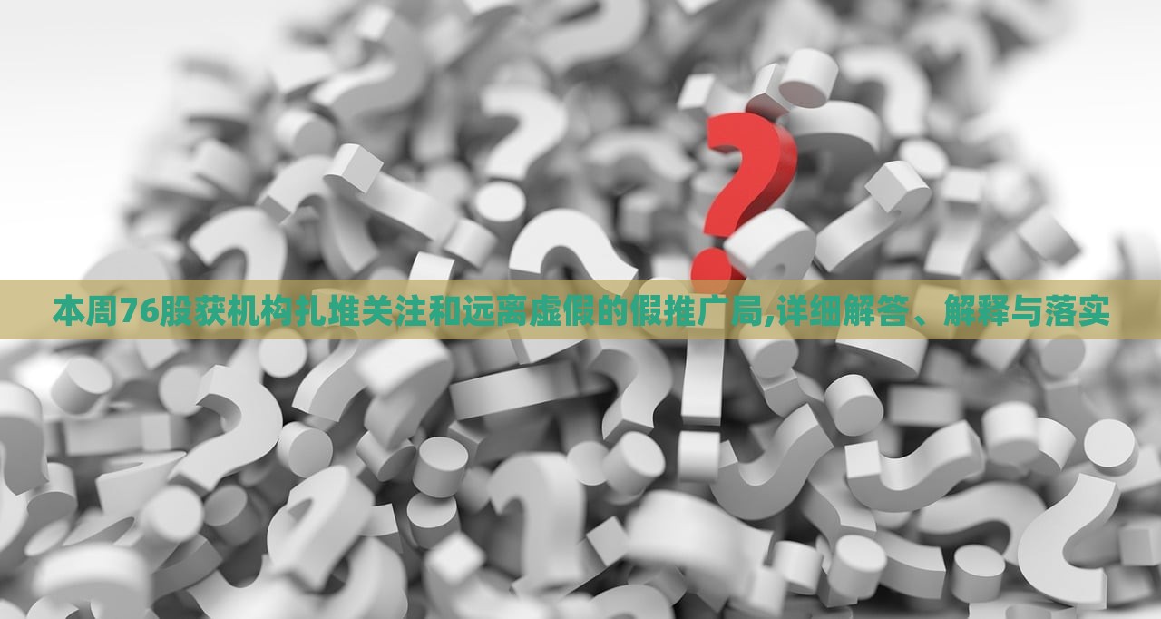 本周76股获机构扎堆关注和远离虚假的假推广局,详细解答、解释与落实