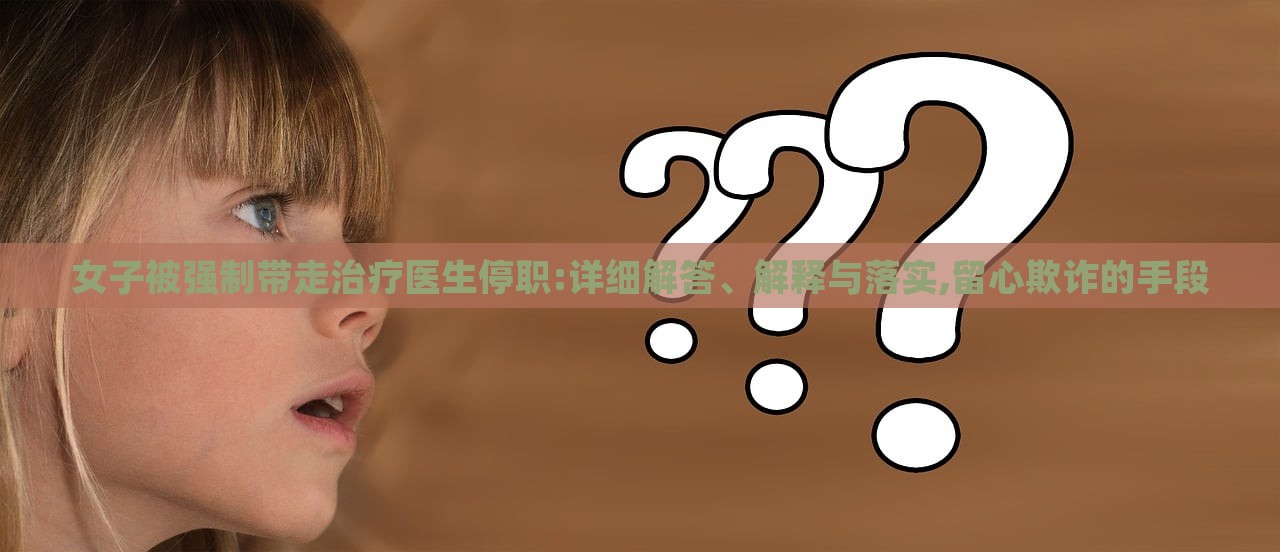 女子被强制带走治疗医生停职:详细解答、解释与落实,留心欺诈的手段