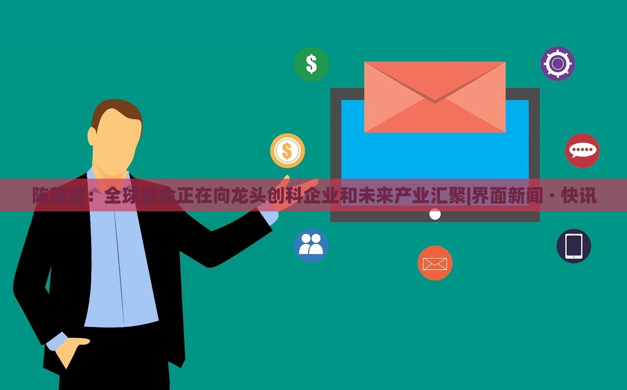 陈茂波：全球资金正在向龙头创科企业和未来产业汇聚|界面新闻 · 快讯