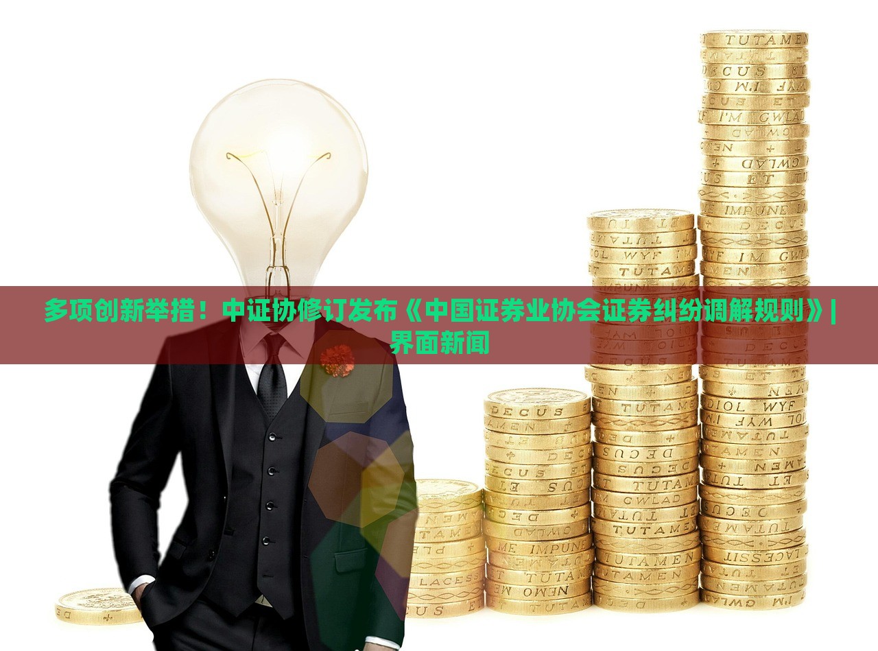 多项创新举措！中证协修订发布《中国证券业协会证券纠纷调解规则》|界面新闻