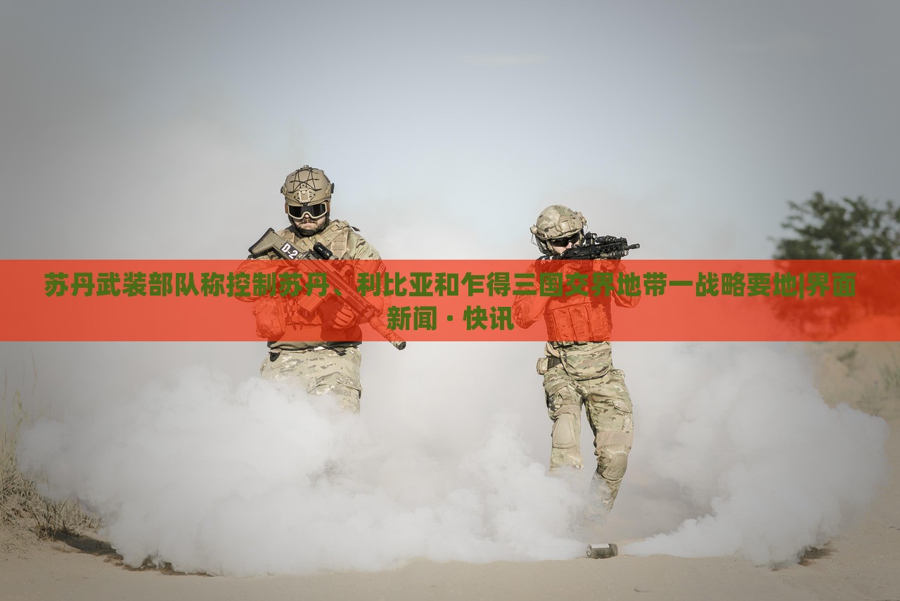 苏丹武装部队称控制苏丹、利比亚和乍得三国交界地带一战略要地|界面新闻 · 快讯