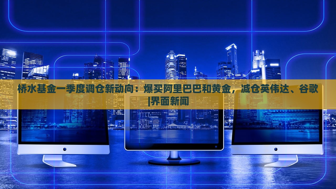 桥水基金一季度调仓新动向：爆买阿里巴巴和黄金，减仓英伟达、谷歌|界面新闻