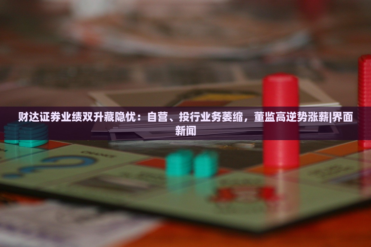 财达证券业绩双升藏隐忧：自营、投行业务萎缩，董监高逆势涨薪|界面新闻