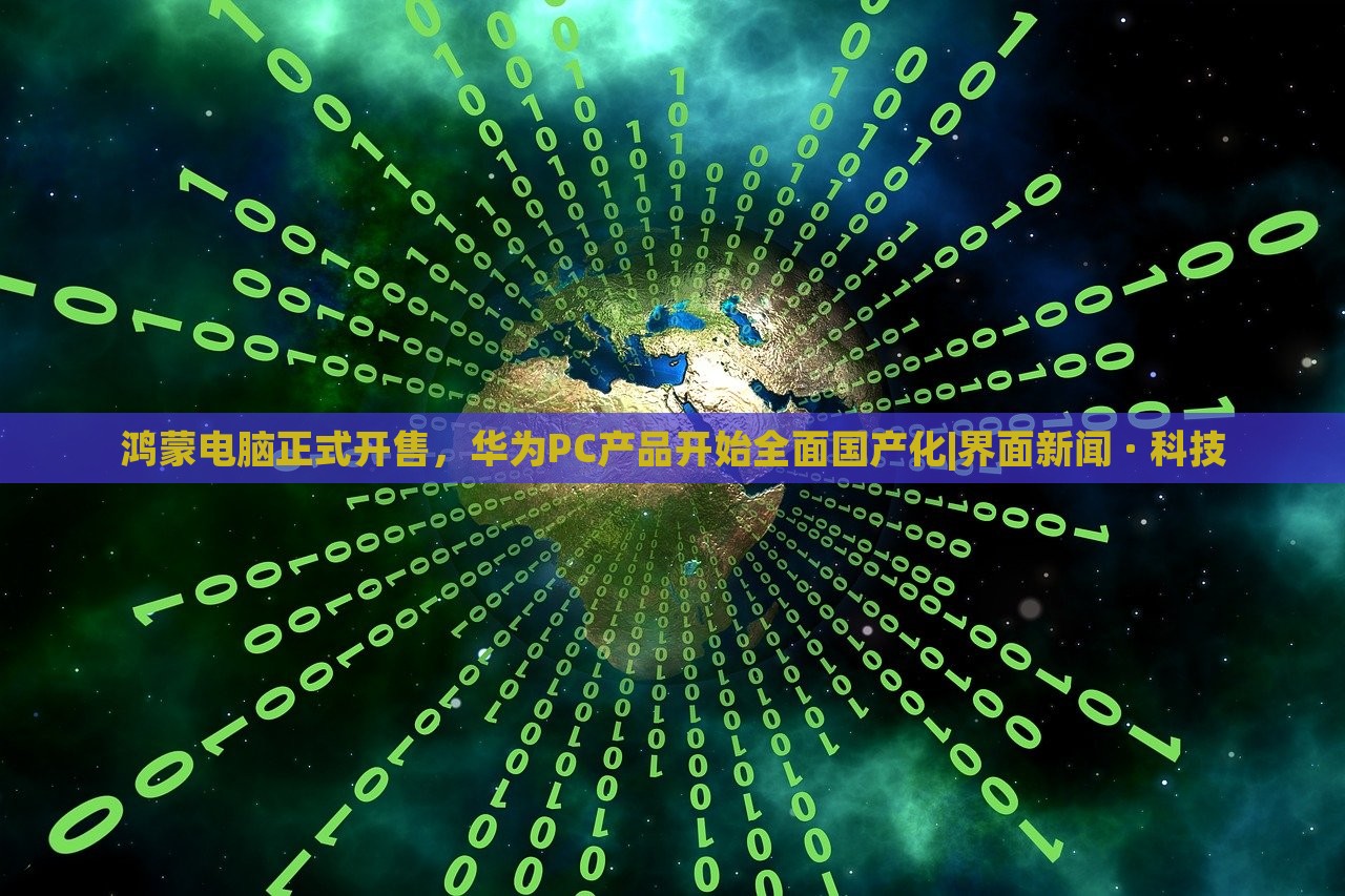 鸿蒙电脑正式开售，华为PC产品开始全面国产化|界面新闻 · 科技