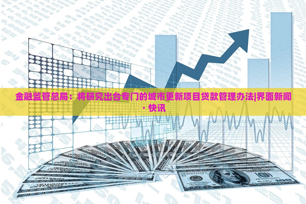 金融监管总局：将研究出台专门的城市更新项目贷款管理办法|界面新闻 · 快讯