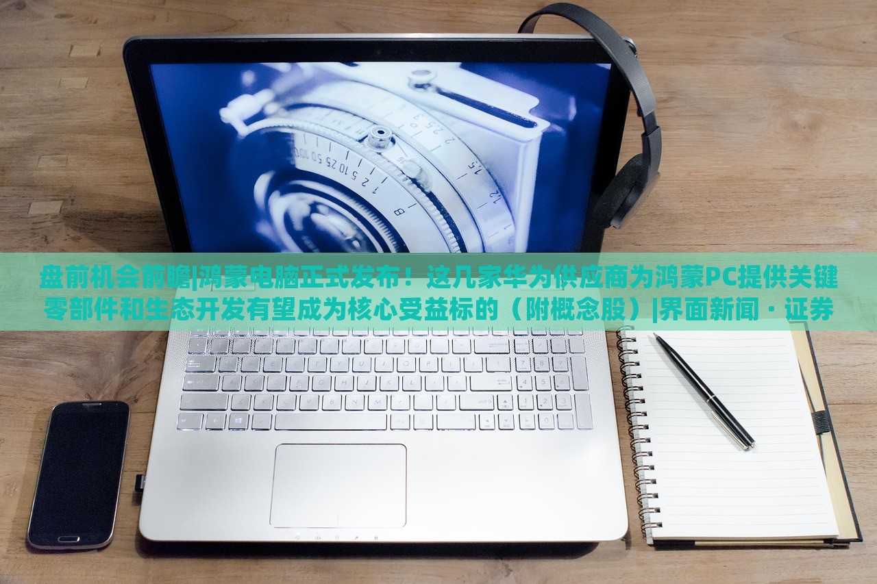 盘前机会前瞻|鸿蒙电脑正式发布！这几家华为供应商为鸿蒙PC提供关键零部件和生态开发有望成为核心受益标的（附概念股）|界面新闻 · 证券