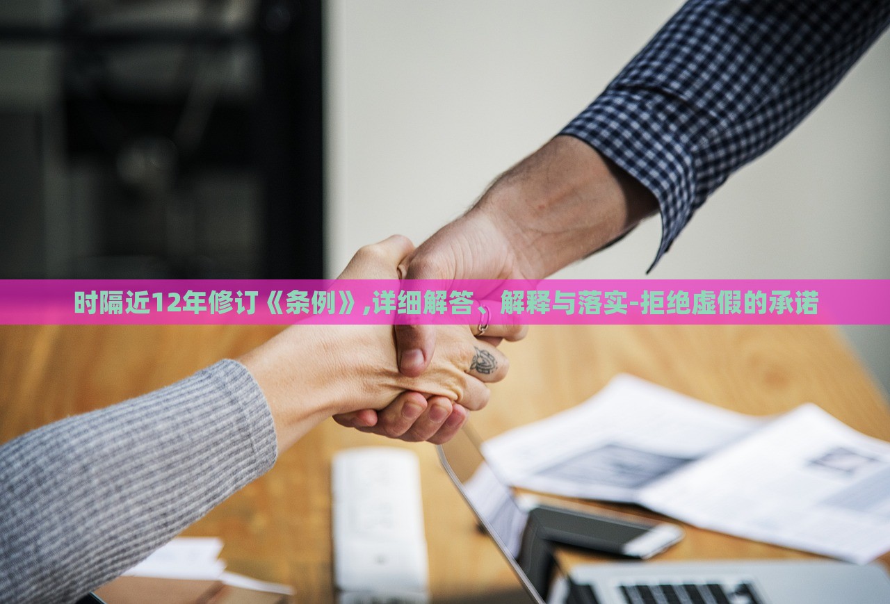 时隔近12年修订《条例》,详细解答、解释与落实-拒绝虚假的承诺