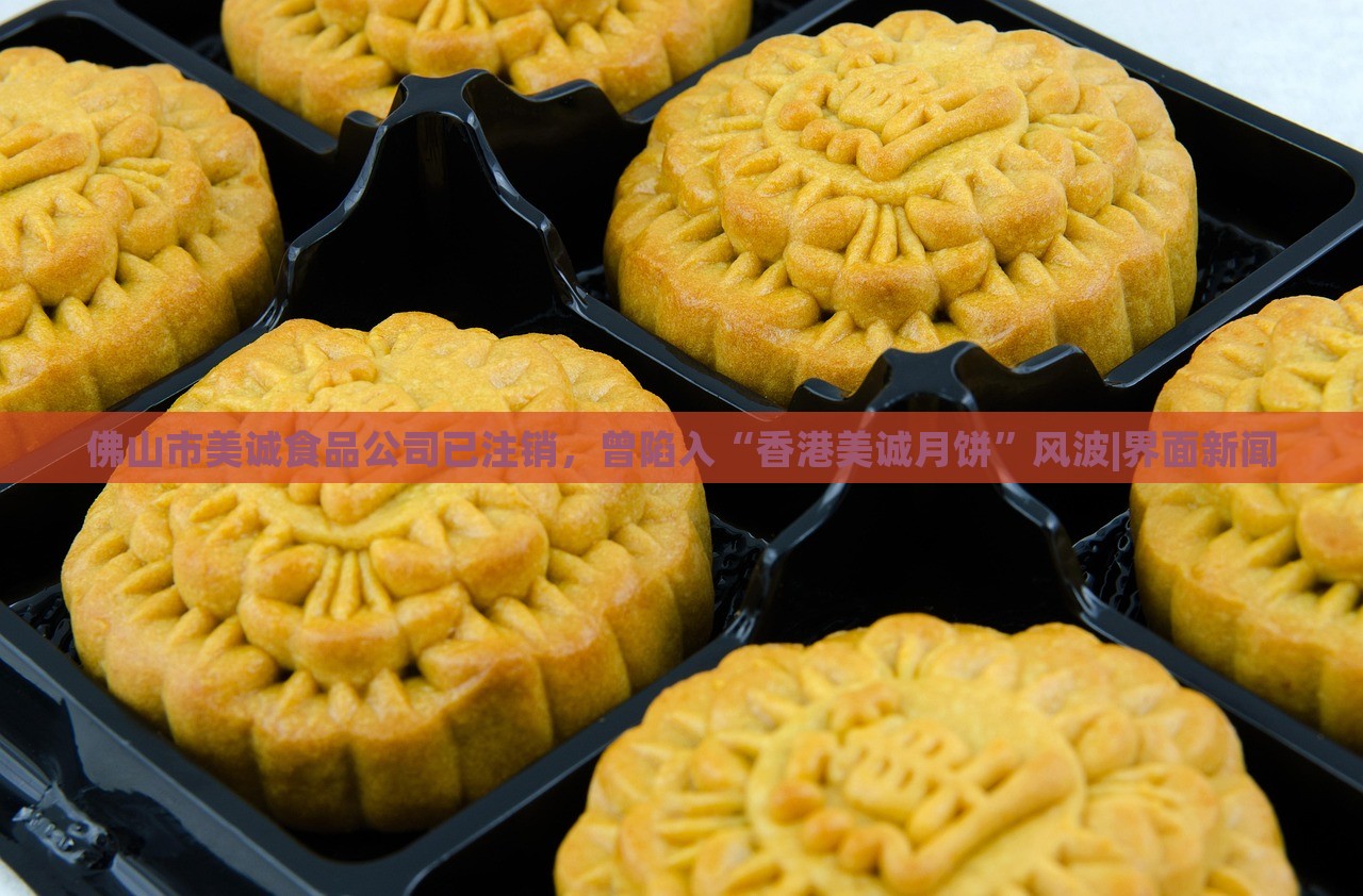 佛山市美诚食品公司已注销，曾陷入“香港美诚月饼”风波|界面新闻
