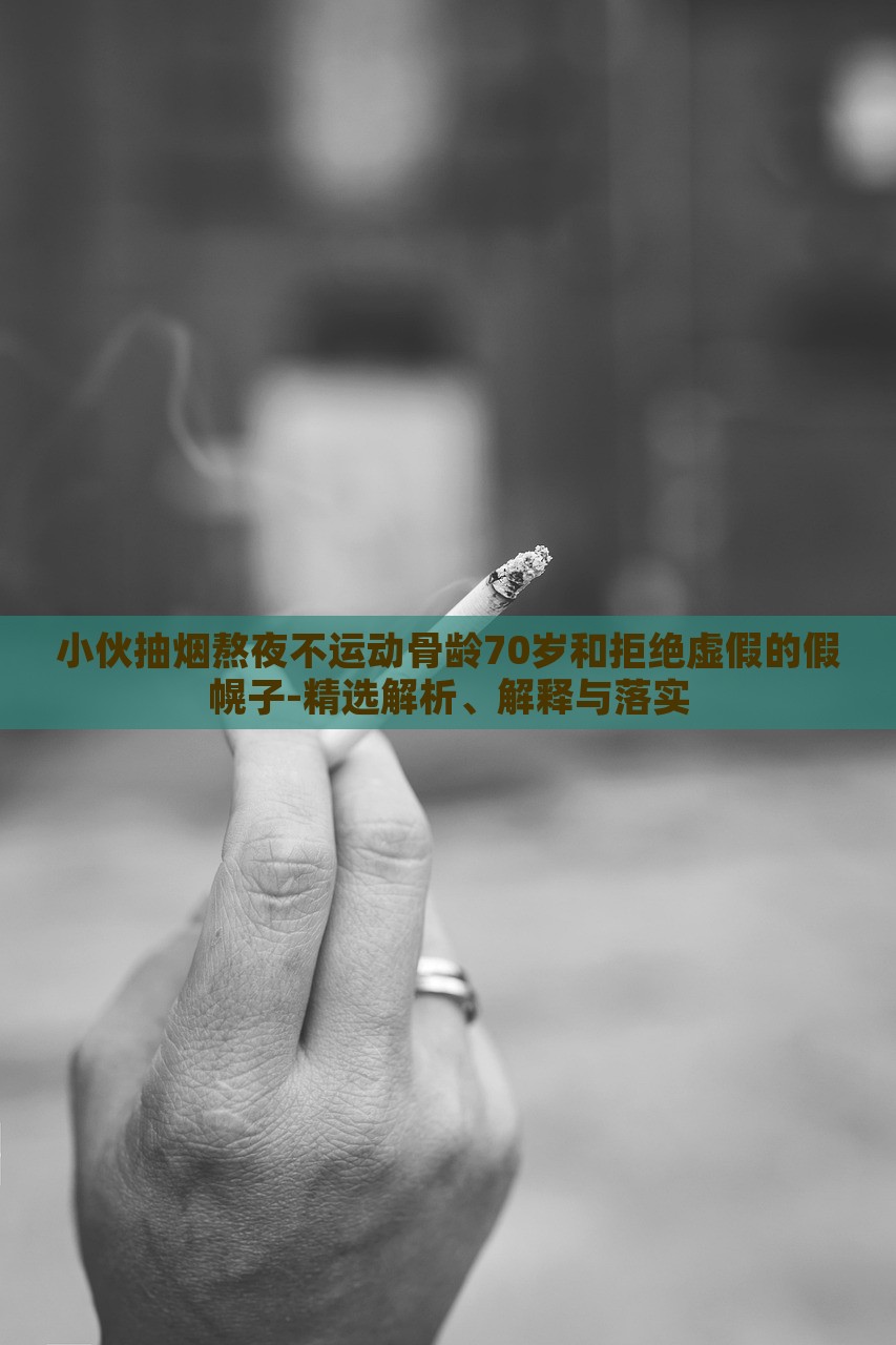 小伙抽烟熬夜不运动骨龄70岁和拒绝虚假的假幌子-精选解析、解释与落实