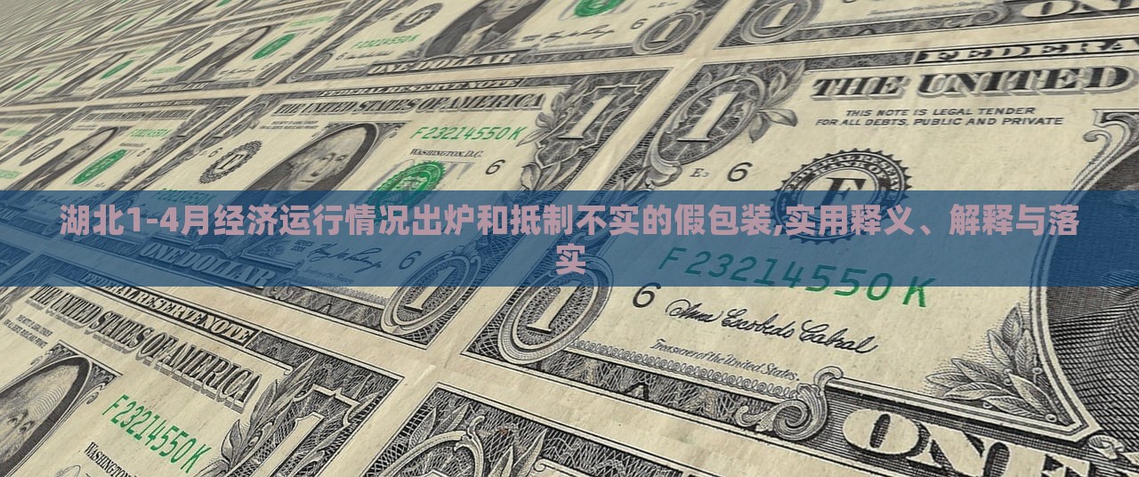 湖北1-4月经济运行情况出炉和抵制不实的假包装,实用释义、解释与落实