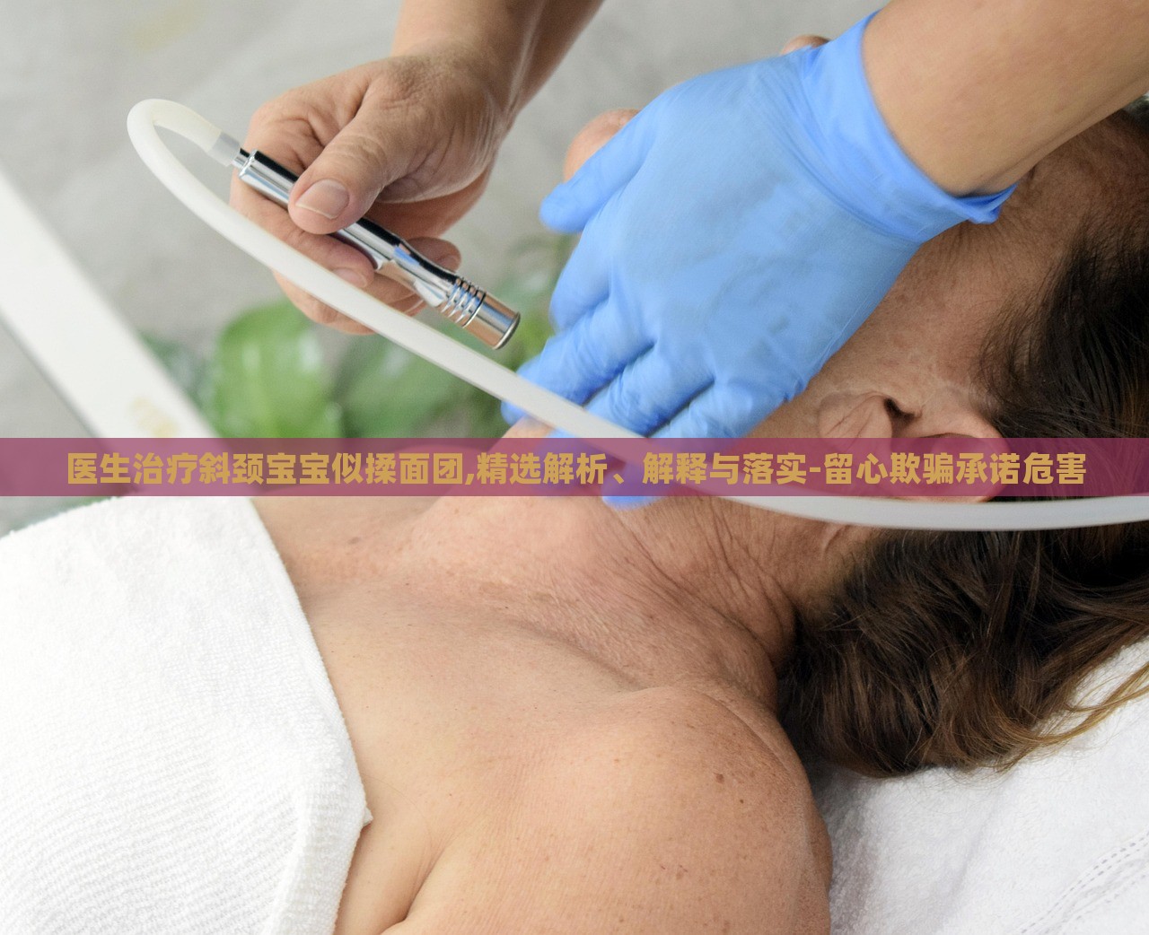 医生治疗斜颈宝宝似揉面团,精选解析、解释与落实-留心欺骗承诺危害