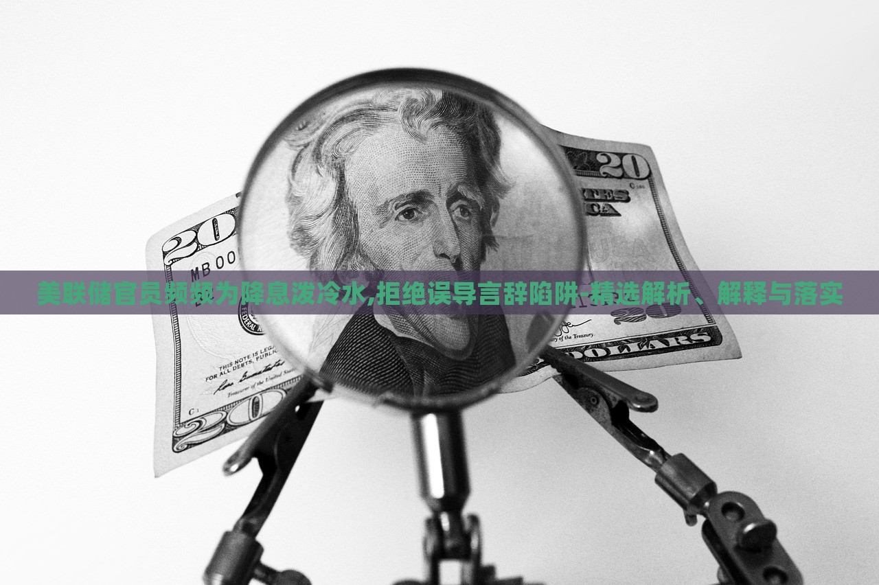 美联储官员频频为降息泼冷水,拒绝误导言辞陷阱-精选解析、解释与落实