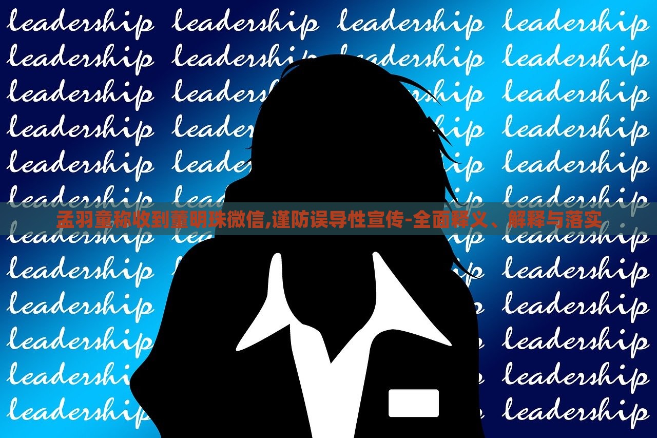 孟羽童称收到董明珠微信,谨防误导性宣传-全面释义、解释与落实