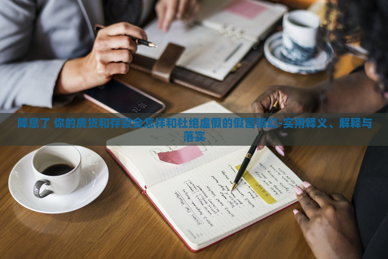 降息了 你的房贷和存款会怎样和杜绝虚假的假营销幻-实用释义、解释与落实