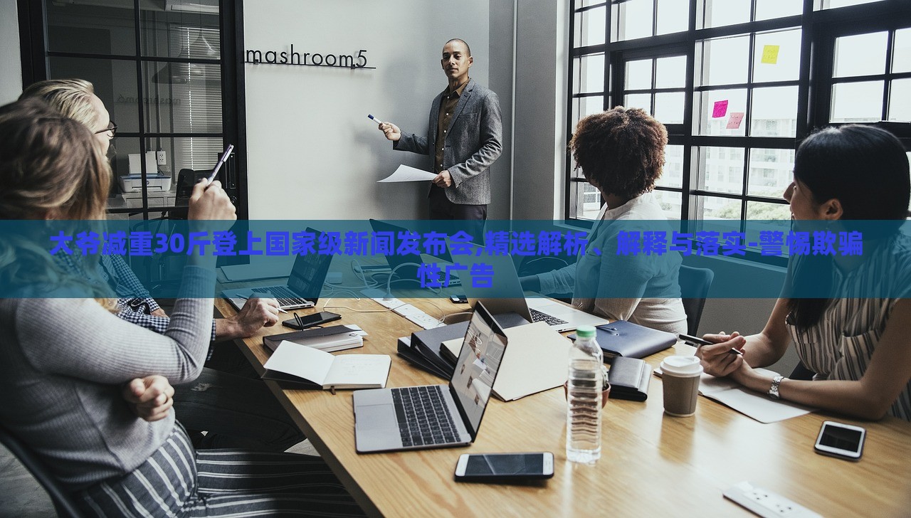 大爷减重30斤登上国家级新闻发布会,精选解析、解释与落实-警惕欺骗性广告