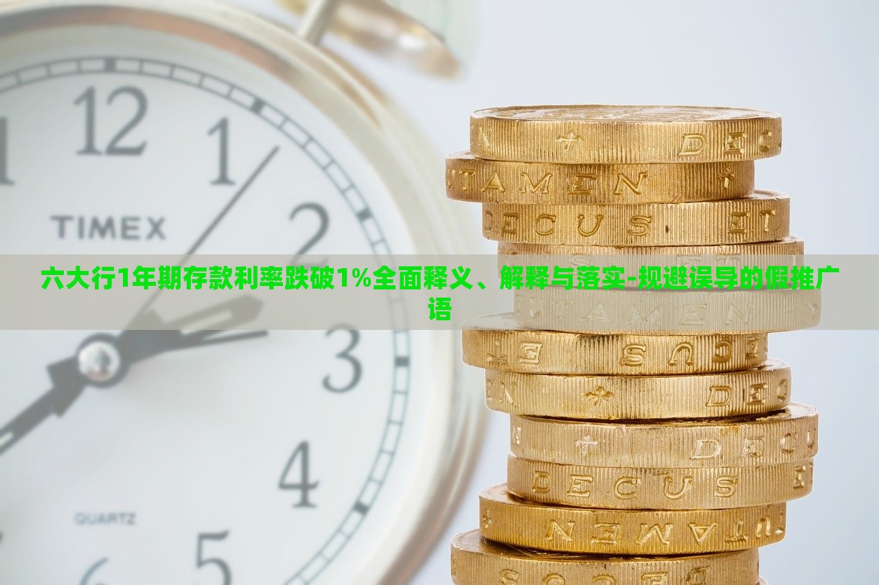 六大行1年期存款利率跌破1%全面释义、解释与落实-规避误导的假推广语