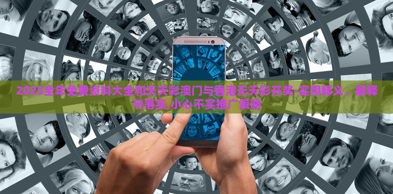 2025全年免费资料大全和天天彩澳门与香港天天彩开奖-实用释义、解释与落实,小心不实推广策略