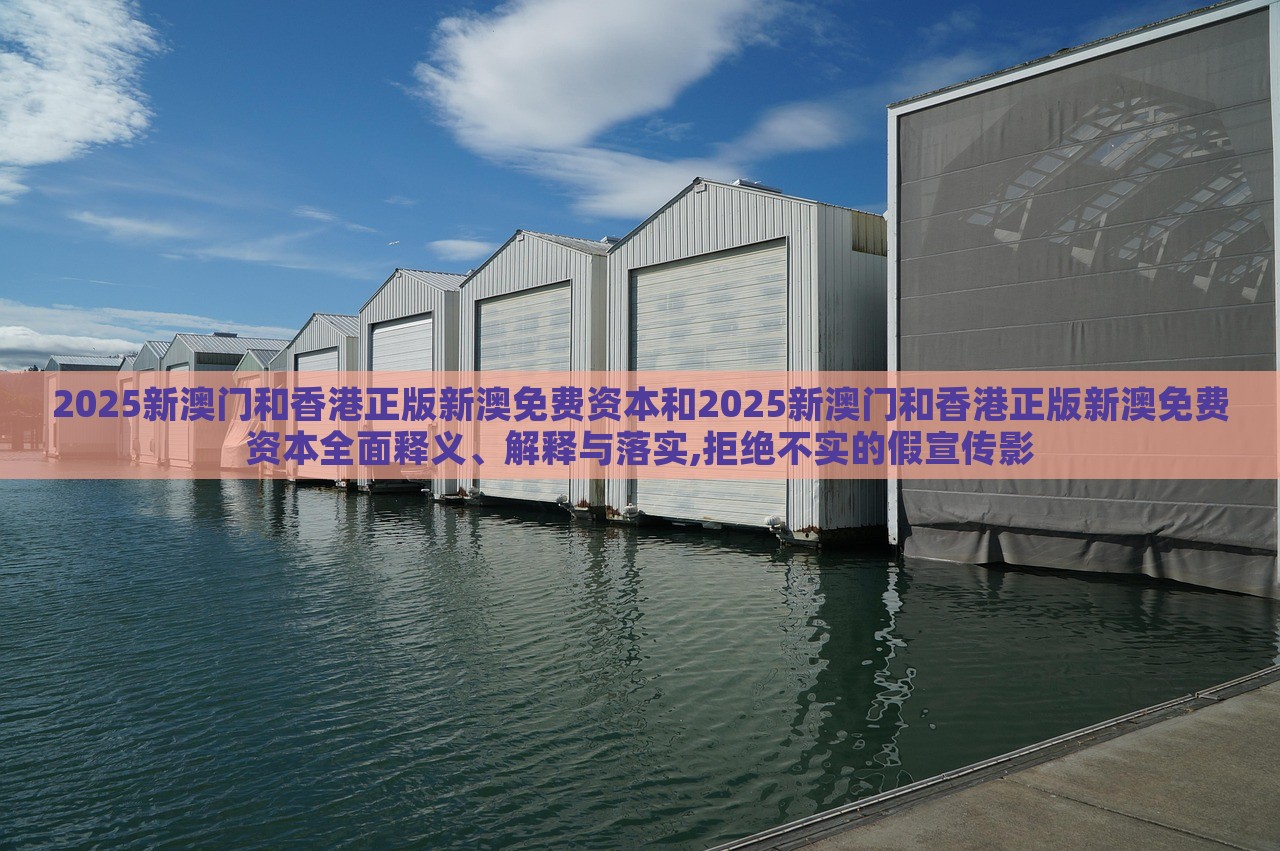 2025新澳门和香港正版新澳免费资本和2025新澳门和香港正版新澳免费资本全面释义、解释与落实,拒绝不实的假宣传影