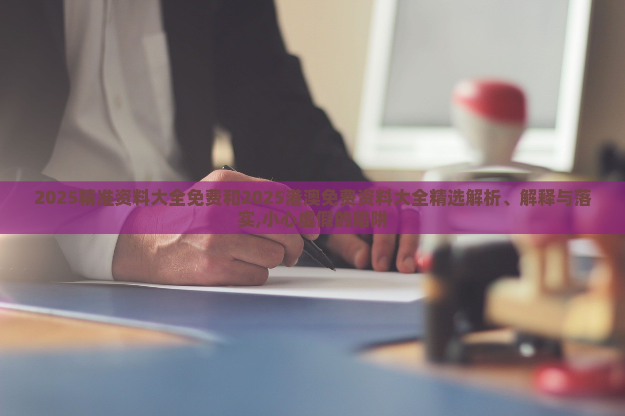 2025精准资料大全免费和2025港澳免费资料大全精选解析、解释与落实,小心虚假的陷阱