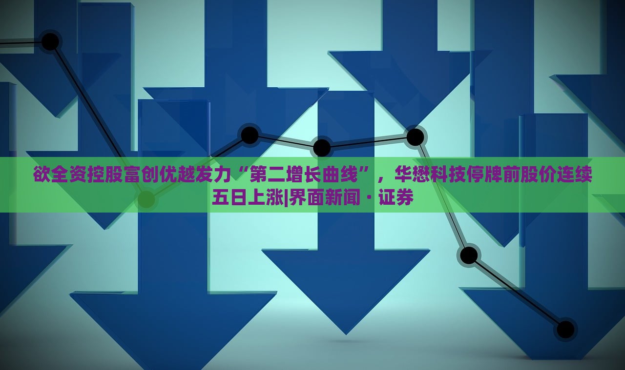 欲全资控股富创优越发力“第二增长曲线”，华懋科技停牌前股价连续五日上涨|界面新闻 · 证券