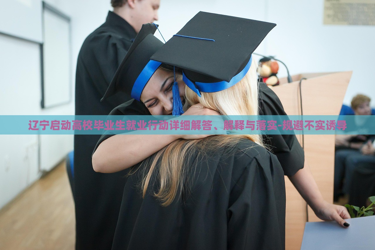 辽宁启动高校毕业生就业行动详细解答、解释与落实-规避不实诱导