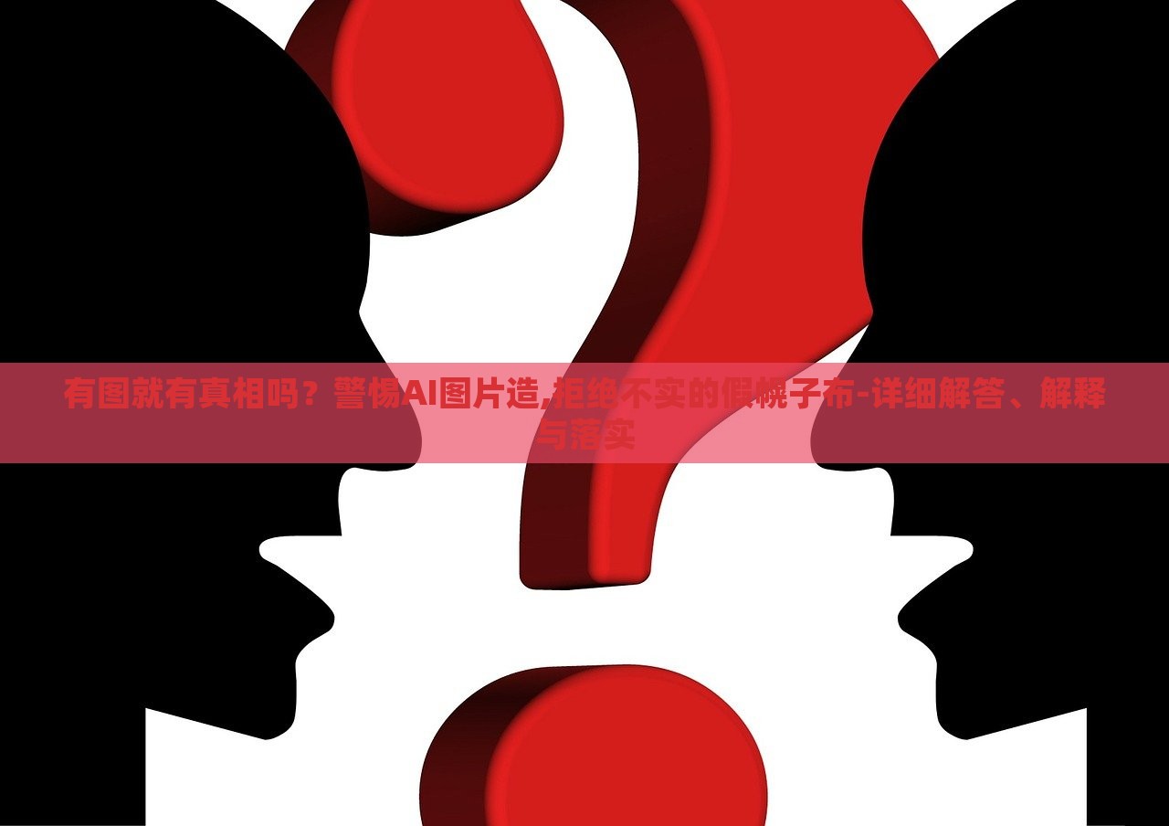 有图就有真相吗？警惕AI图片造,拒绝不实的假幌子布-详细解答、解释与落实