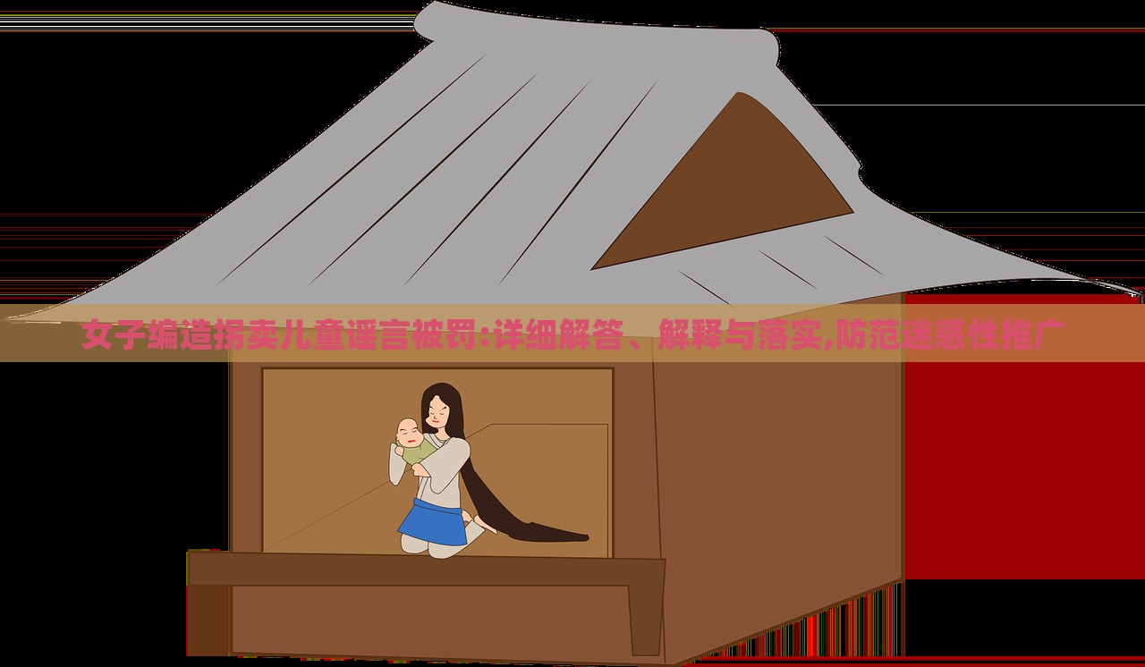女子编造拐卖儿童谣言被罚:详细解答、解释与落实,防范迷惑性推广