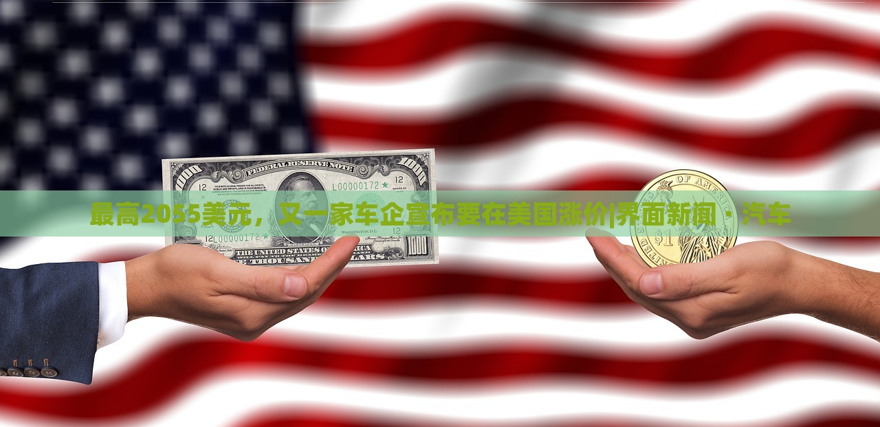 最高2055美元，又一家车企宣布要在美国涨价|界面新闻 · 汽车