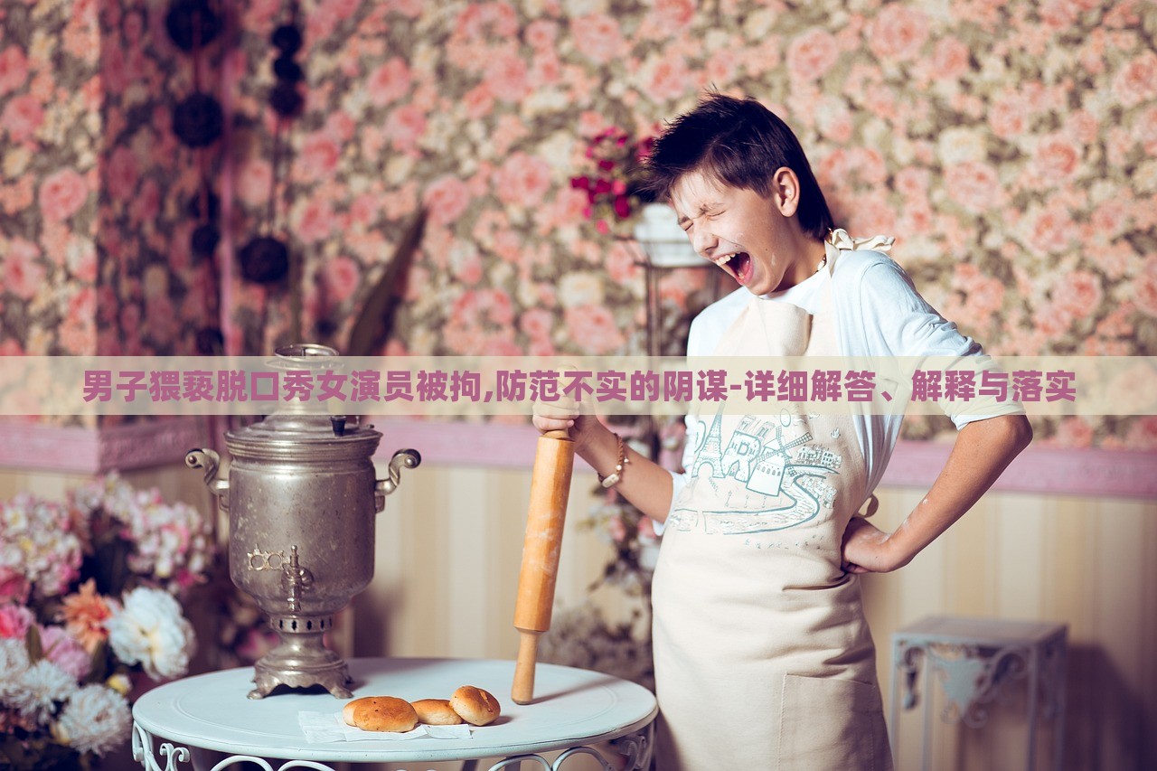男子猥亵脱口秀女演员被拘,防范不实的阴谋-详细解答、解释与落实