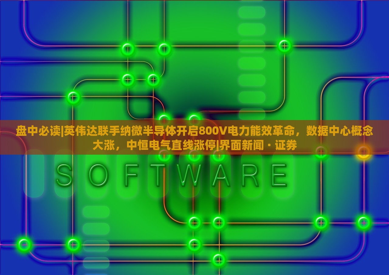 盘中必读|英伟达联手纳微半导体开启800V电力能效革命，数据中心概念大涨，中恒电气直线涨停|界面新闻 · 证券
