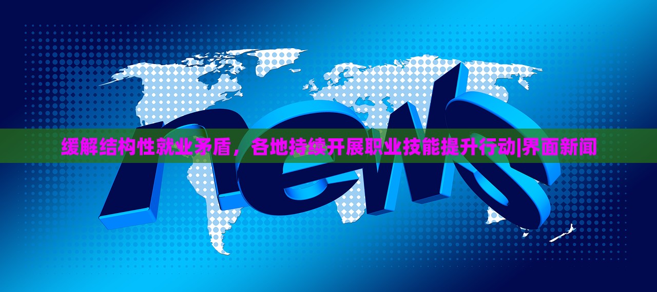 缓解结构性就业矛盾，各地持续开展职业技能提升行动|界面新闻