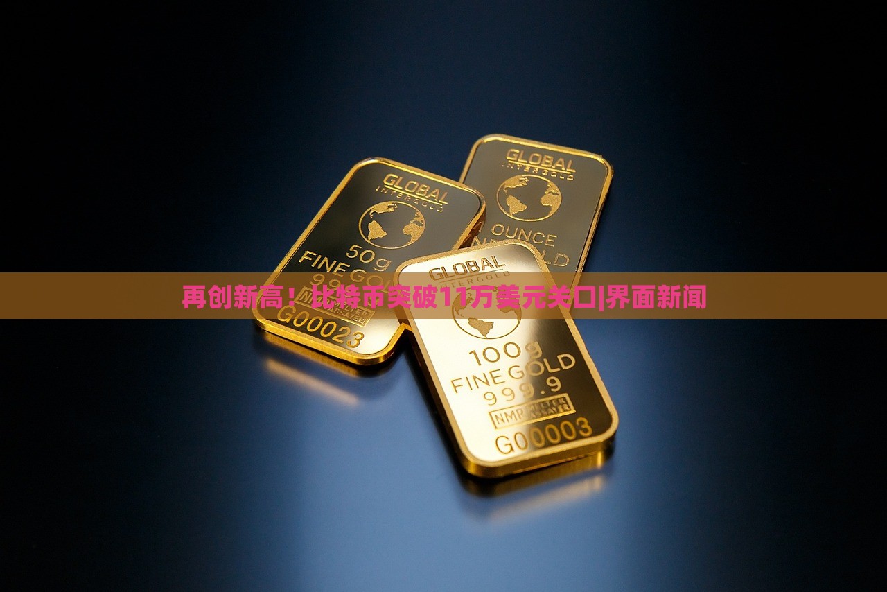 再创新高！比特币突破11万美元关口|界面新闻