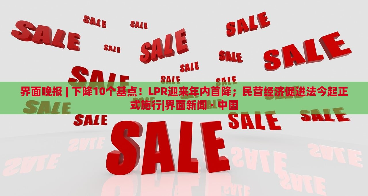 界面晚报 | 下降10个基点！LPR迎来年内首降；民营经济促进法今起正式施行|界面新闻 · 中国