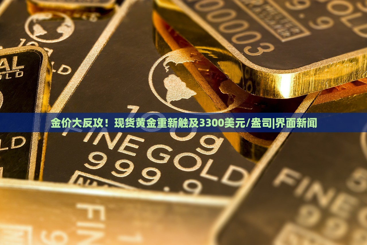 金价大反攻！现货黄金重新触及3300美元/盎司|界面新闻