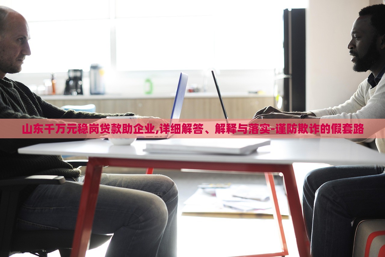 山东千万元稳岗贷款助企业,详细解答、解释与落实-谨防欺诈的假套路